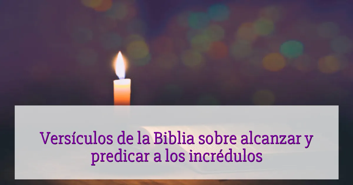 Versículos de la Biblia sobre alcanzar y predicar a los incrédulos