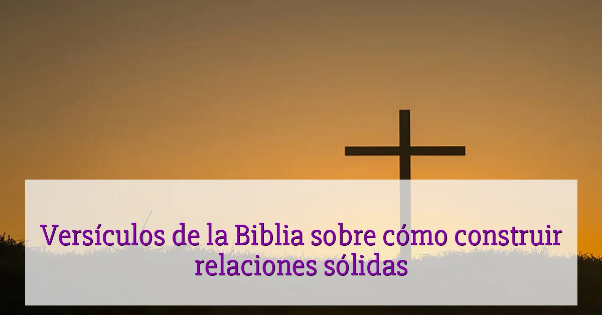 Versículos de la Biblia sobre cómo construir relaciones sólidas