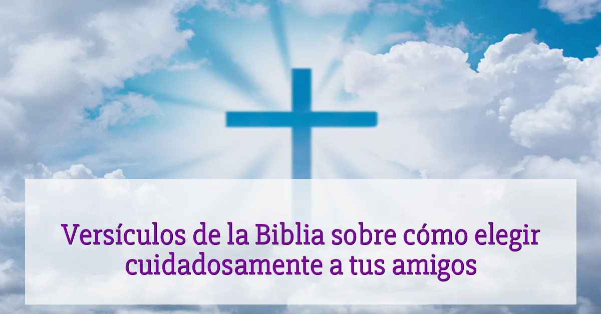 Versículos de la Biblia sobre cómo elegir cuidadosamente a tus amigos