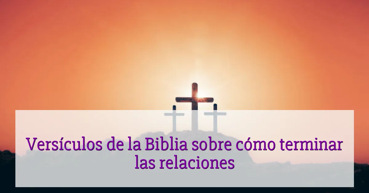Versículos de la Biblia sobre cómo terminar las relaciones