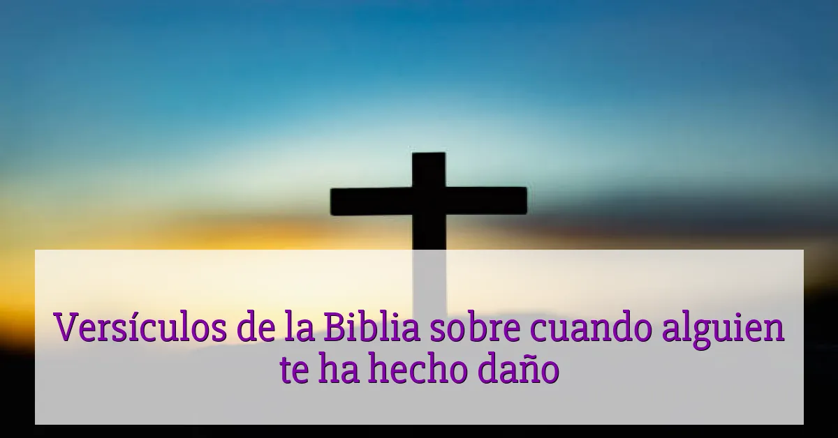 Versículos de la Biblia sobre cuando alguien te ha hecho daño