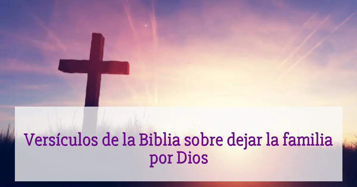 Versículos de la Biblia sobre dejar la familia por Dios