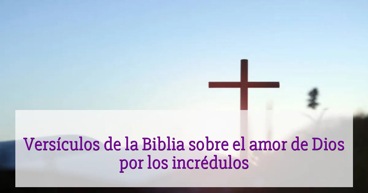 Versículos de la Biblia sobre el amor de Dios por los incrédulos