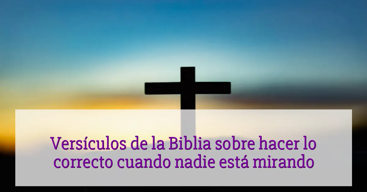 Versículos de la Biblia sobre hacer lo correcto cuando nadie está mirando