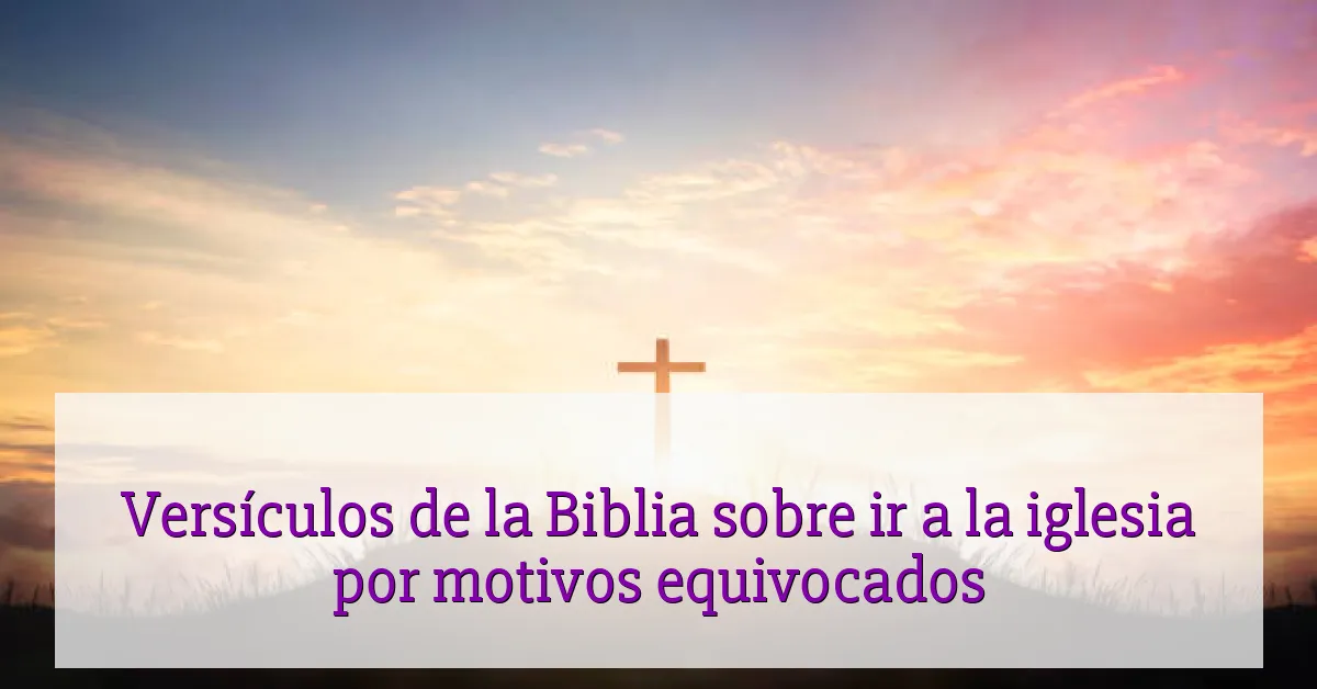 Versículos de la Biblia sobre ir a la iglesia por motivos equivocados
