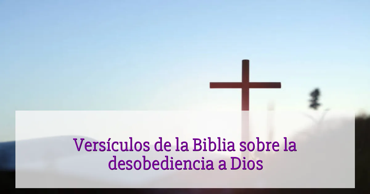 Versículos de la Biblia sobre la desobediencia a Dios