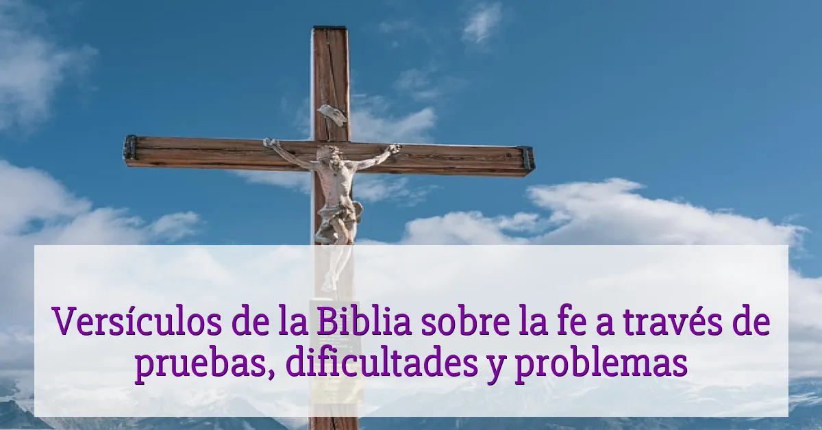 Versículos de la Biblia sobre la fe a través de pruebas, dificultades y problemas