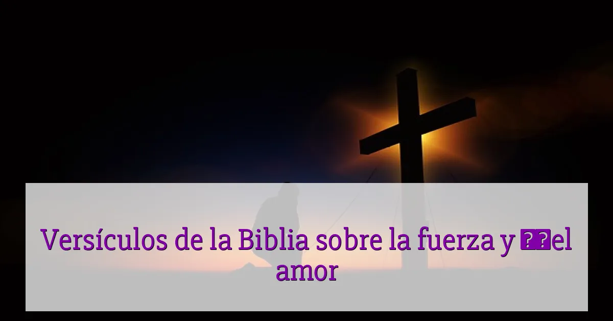 Versículos de la Biblia sobre la fuerza y ​​el amor