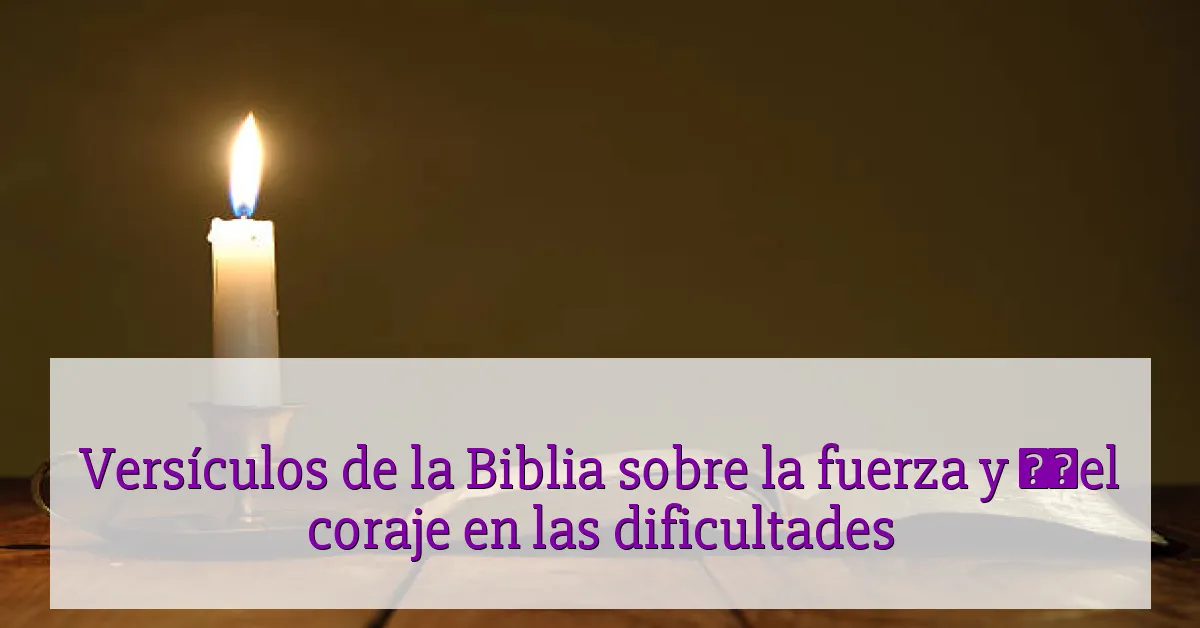 Versículos de la Biblia sobre la fuerza y ​​el coraje en las dificultades