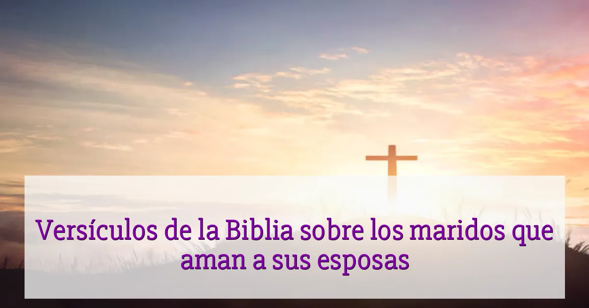 Versículos de la Biblia sobre los maridos que aman a sus esposas