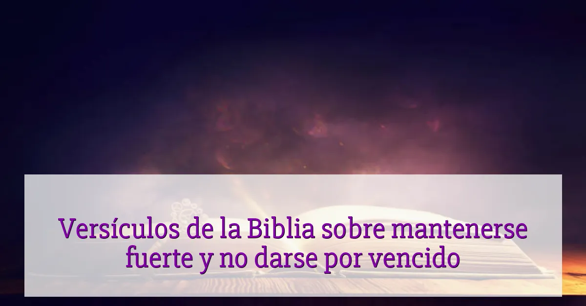 Versículos de la Biblia sobre mantenerse fuerte y no darse por vencido