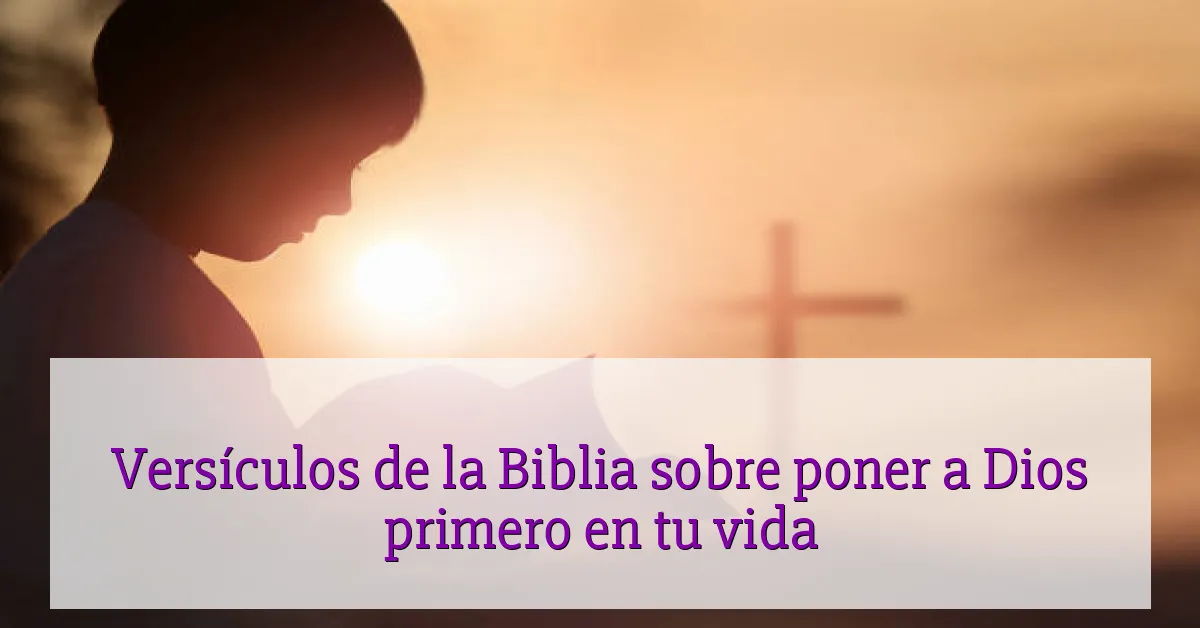 Versículos de la Biblia sobre poner a Dios primero en tu vida