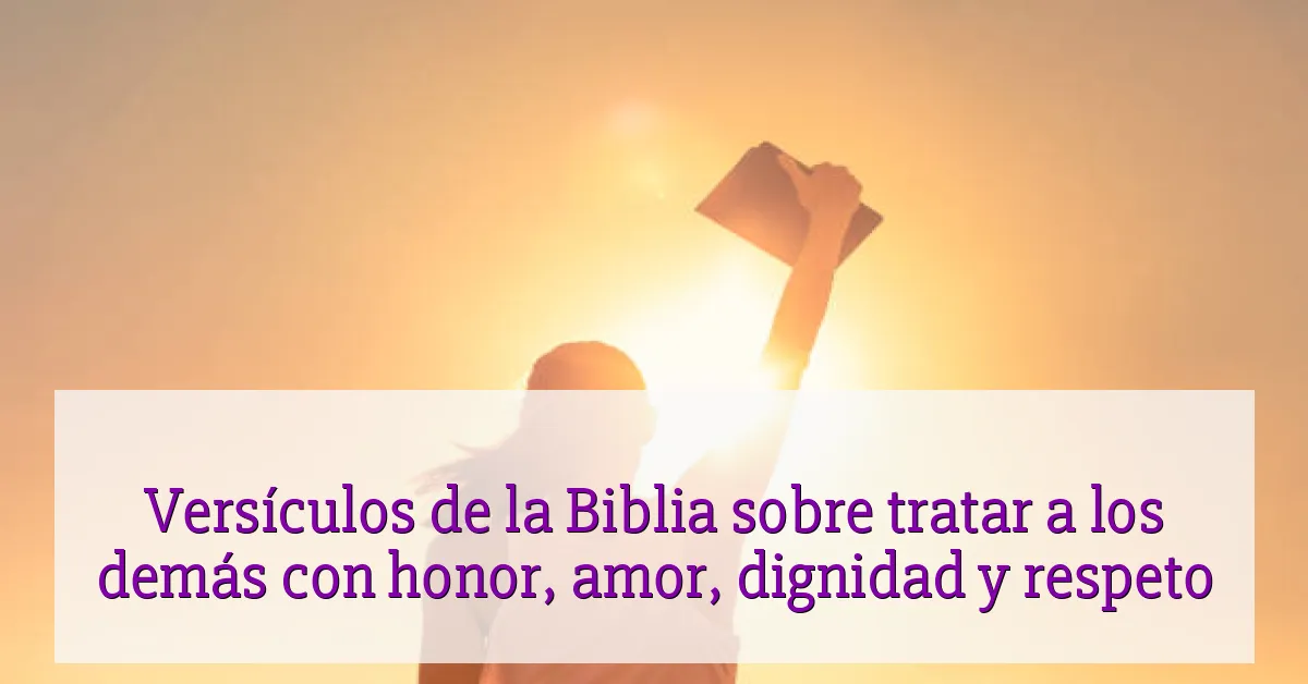 Versículos de la Biblia sobre tratar a los demás con honor, amor, dignidad y respeto